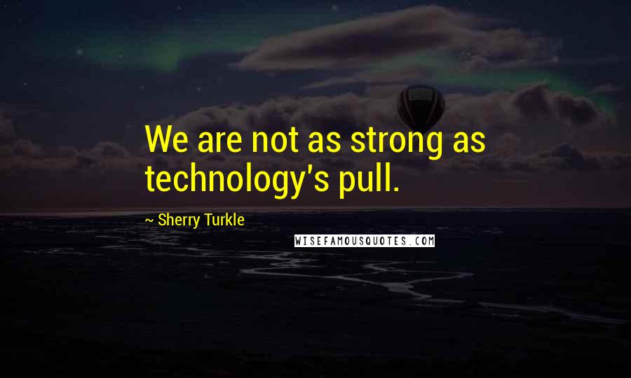 Sherry Turkle Quotes: We are not as strong as technology's pull.