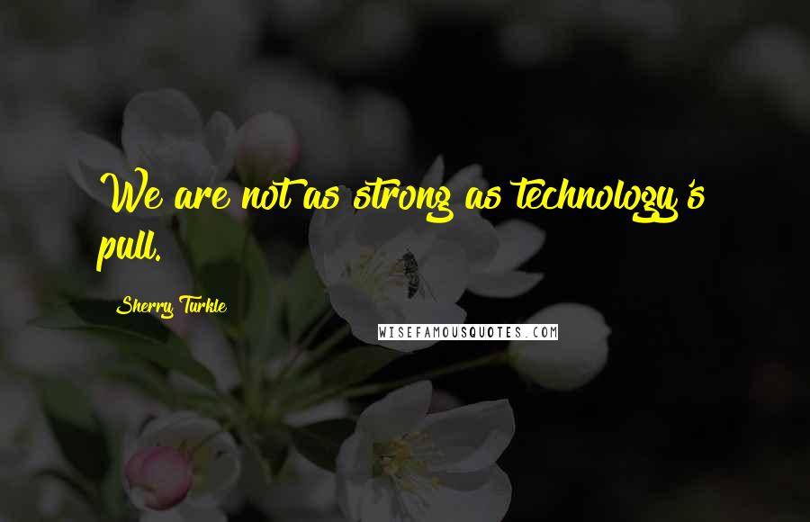 Sherry Turkle Quotes: We are not as strong as technology's pull.