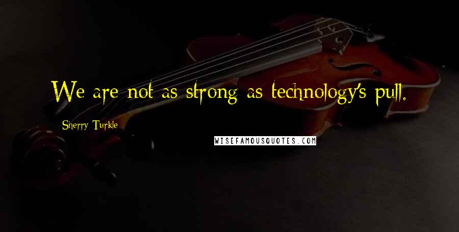 Sherry Turkle Quotes: We are not as strong as technology's pull.