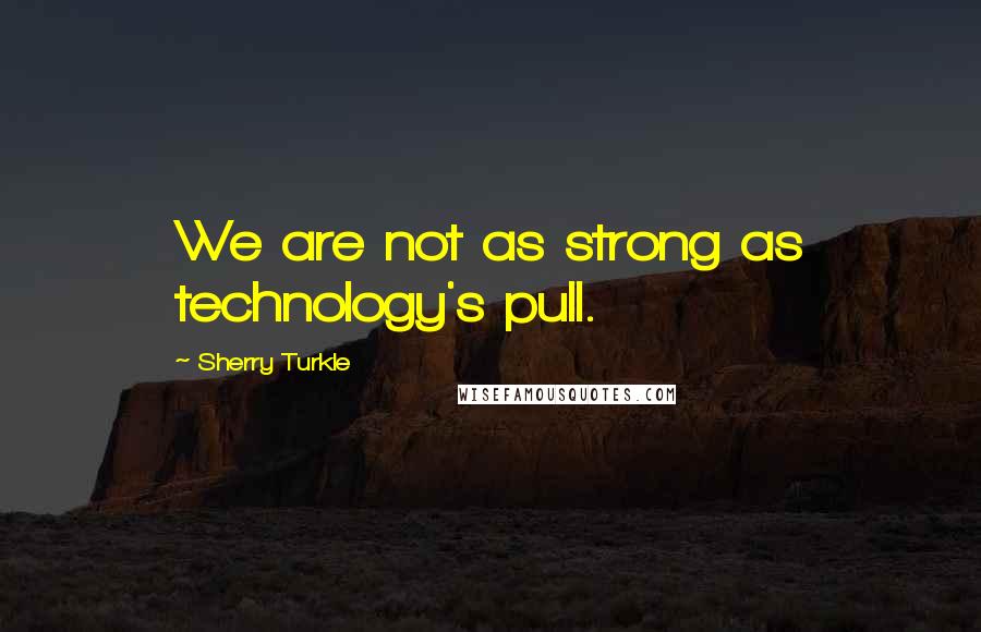 Sherry Turkle Quotes: We are not as strong as technology's pull.