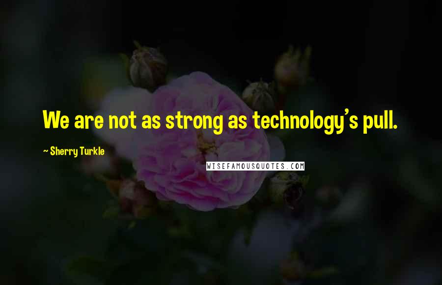 Sherry Turkle Quotes: We are not as strong as technology's pull.