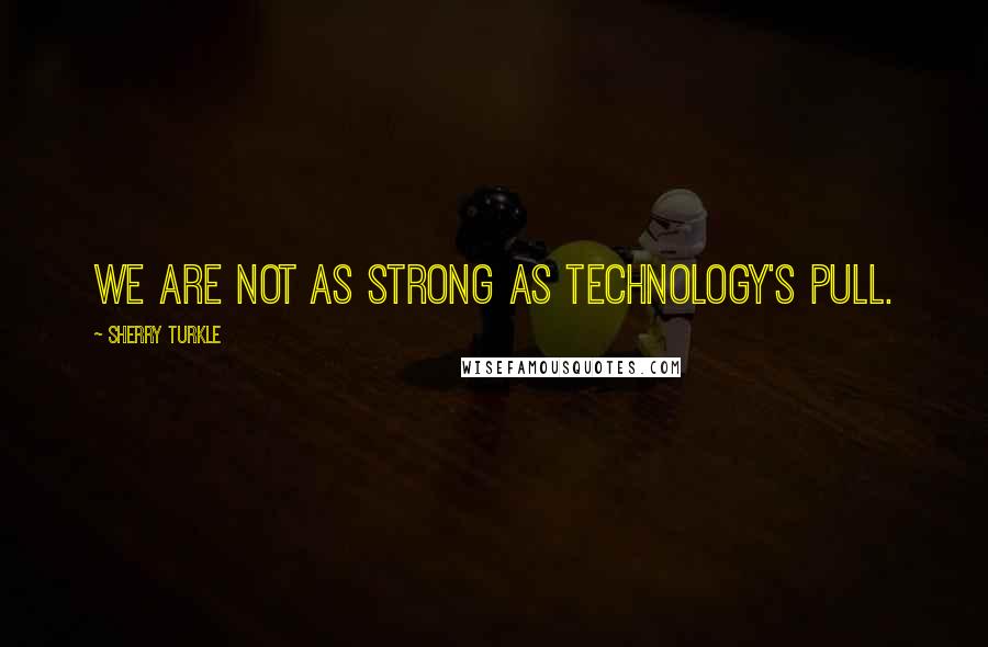 Sherry Turkle Quotes: We are not as strong as technology's pull.