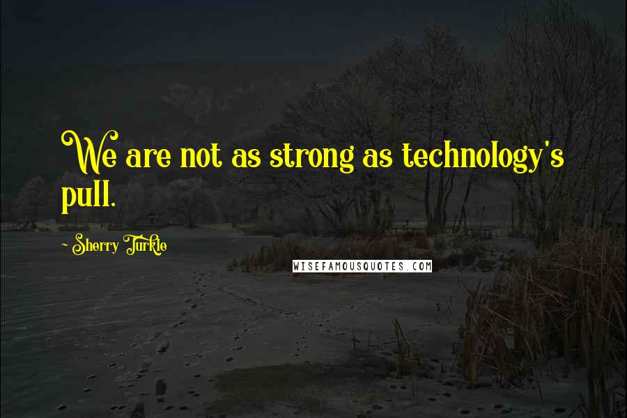 Sherry Turkle Quotes: We are not as strong as technology's pull.