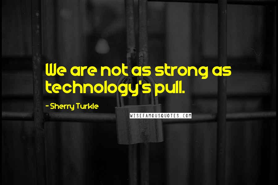 Sherry Turkle Quotes: We are not as strong as technology's pull.