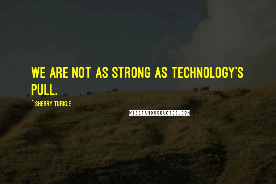 Sherry Turkle Quotes: We are not as strong as technology's pull.