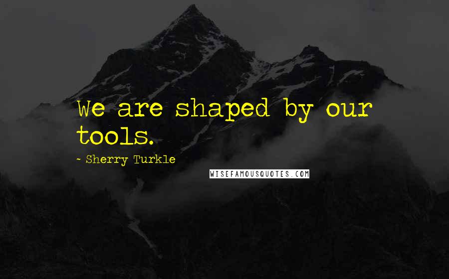 Sherry Turkle Quotes: We are shaped by our tools.