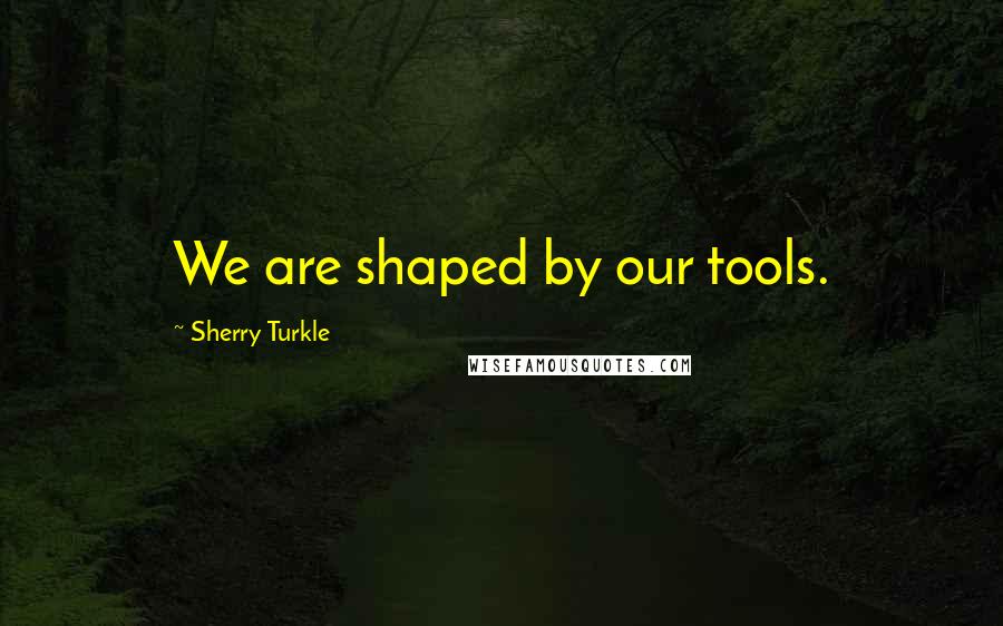 Sherry Turkle Quotes: We are shaped by our tools.