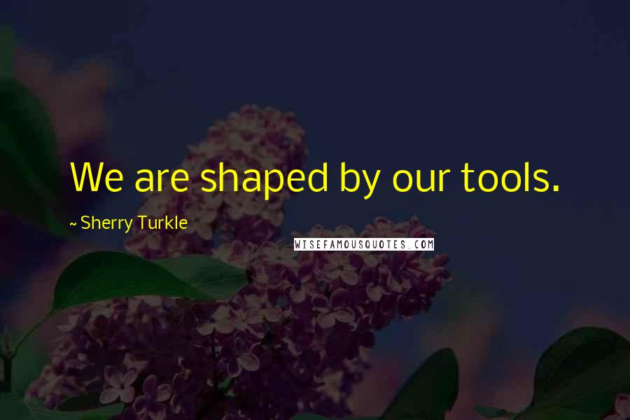 Sherry Turkle Quotes: We are shaped by our tools.