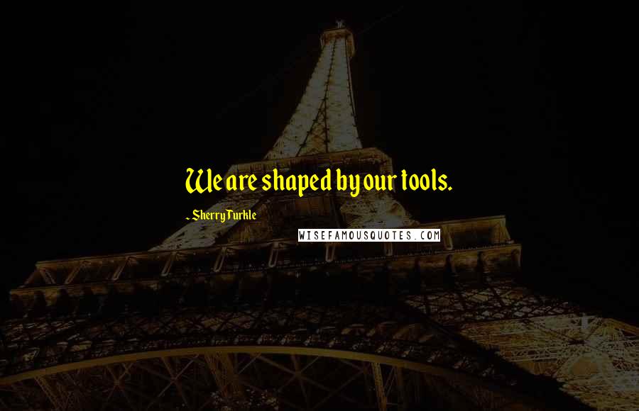 Sherry Turkle Quotes: We are shaped by our tools.