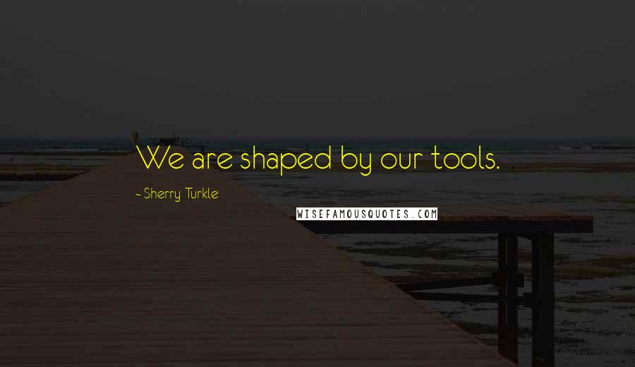 Sherry Turkle Quotes: We are shaped by our tools.