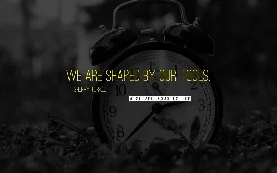 Sherry Turkle Quotes: We are shaped by our tools.