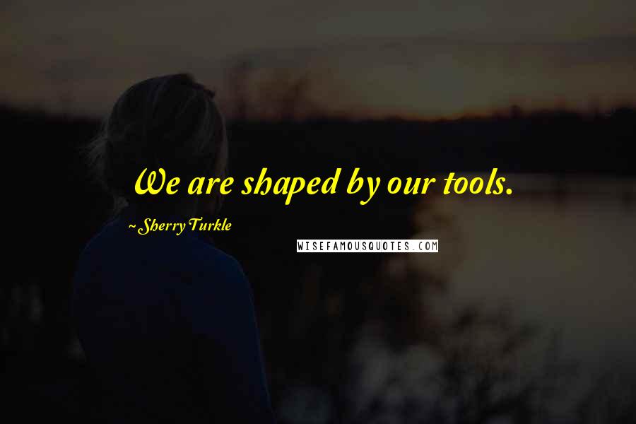 Sherry Turkle Quotes: We are shaped by our tools.