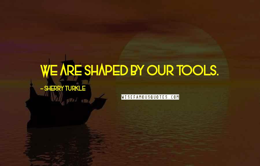 Sherry Turkle Quotes: We are shaped by our tools.