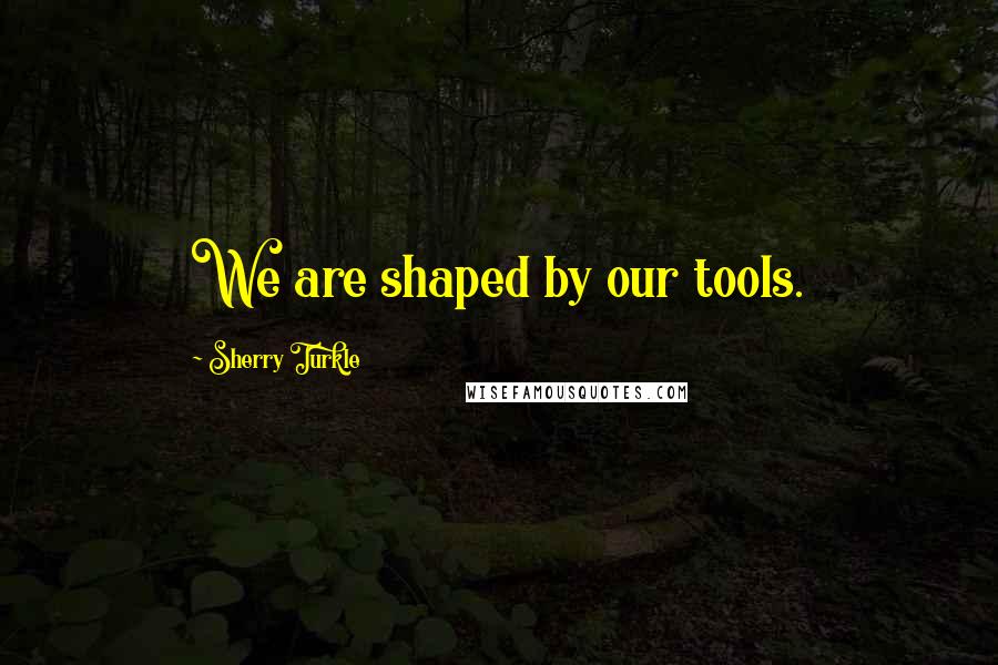 Sherry Turkle Quotes: We are shaped by our tools.