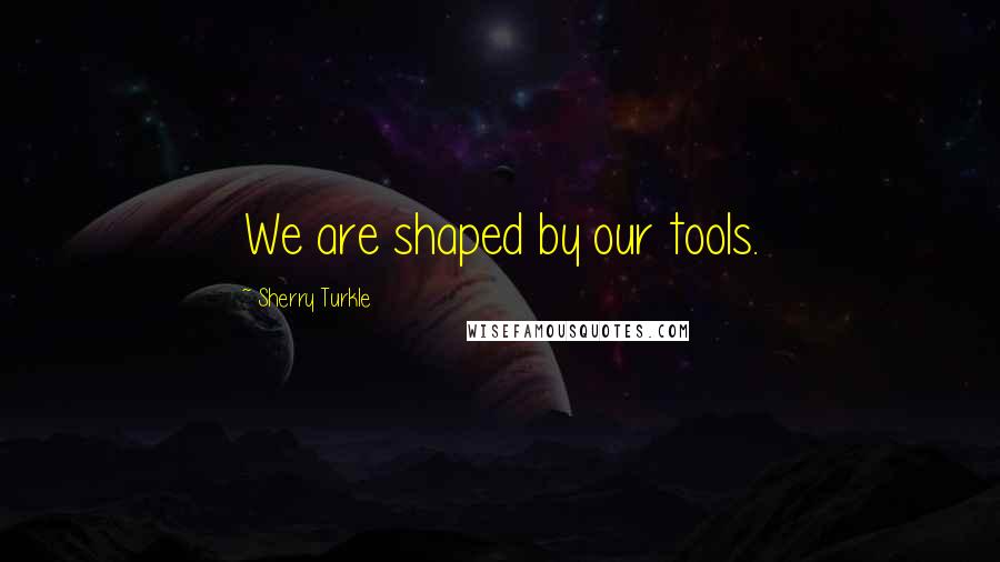 Sherry Turkle Quotes: We are shaped by our tools.