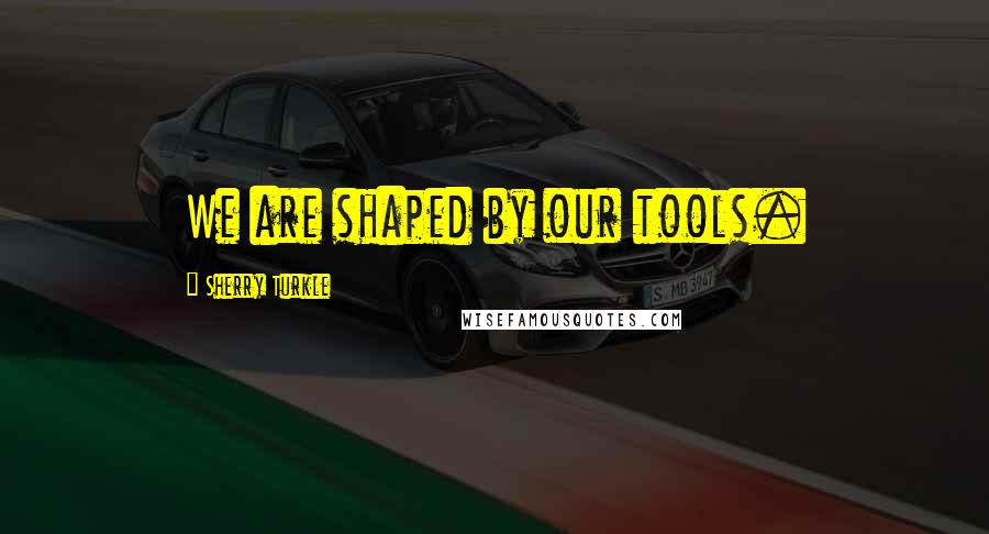 Sherry Turkle Quotes: We are shaped by our tools.