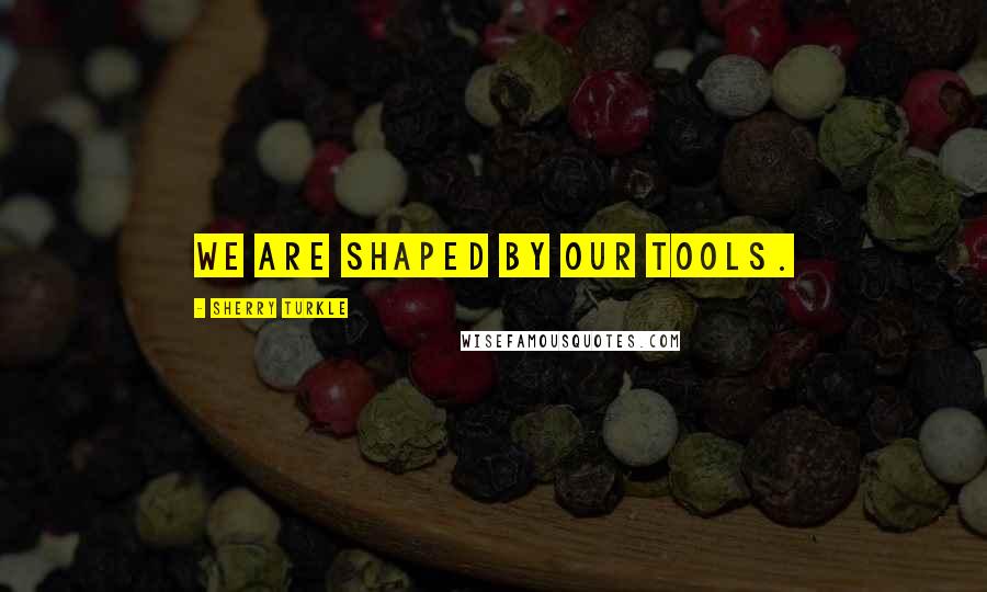 Sherry Turkle Quotes: We are shaped by our tools.