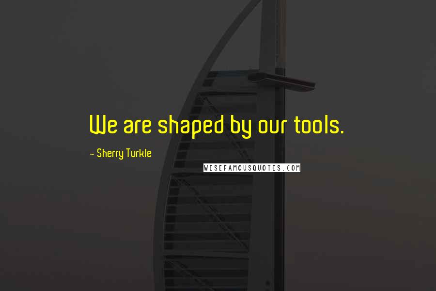 Sherry Turkle Quotes: We are shaped by our tools.