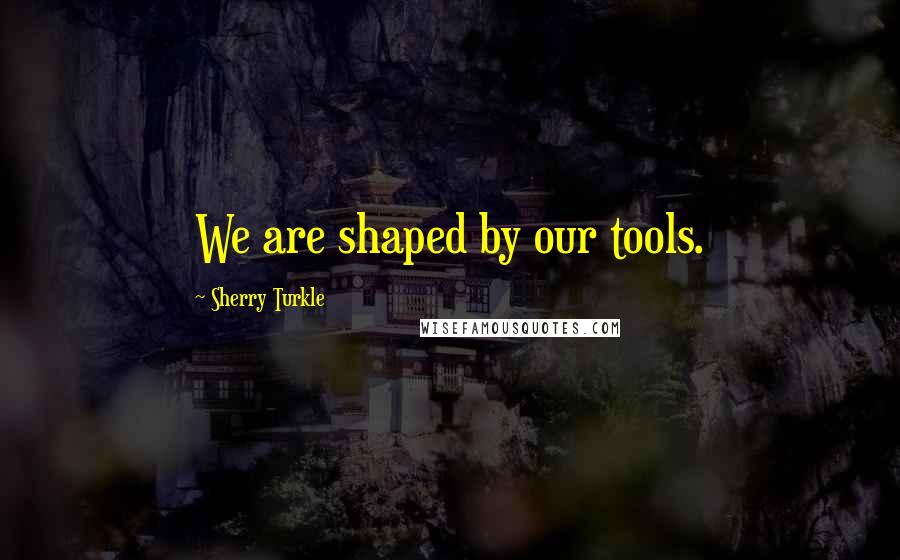 Sherry Turkle Quotes: We are shaped by our tools.