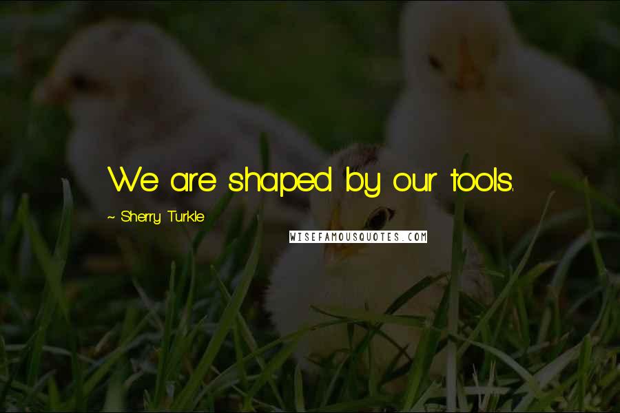 Sherry Turkle Quotes: We are shaped by our tools.