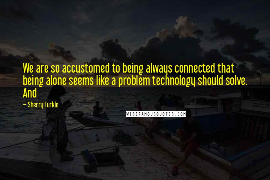 Sherry Turkle Quotes: We are so accustomed to being always connected that being alone seems like a problem technology should solve. And