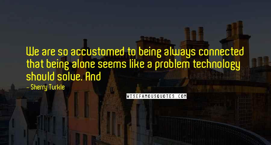 Sherry Turkle Quotes: We are so accustomed to being always connected that being alone seems like a problem technology should solve. And