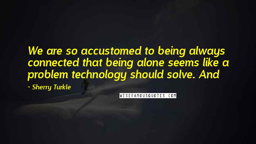 Sherry Turkle Quotes: We are so accustomed to being always connected that being alone seems like a problem technology should solve. And