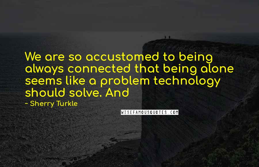 Sherry Turkle Quotes: We are so accustomed to being always connected that being alone seems like a problem technology should solve. And