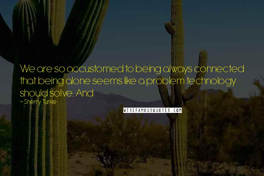 Sherry Turkle Quotes: We are so accustomed to being always connected that being alone seems like a problem technology should solve. And