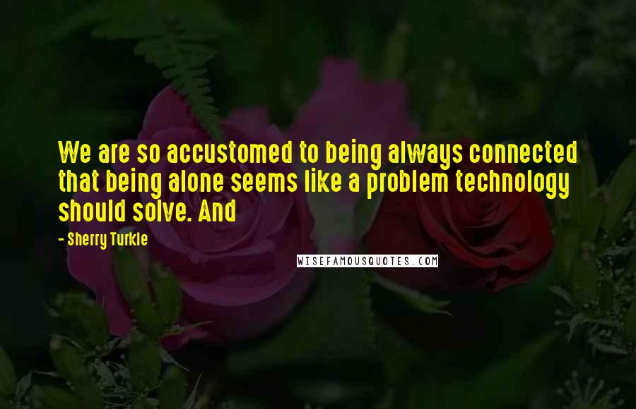 Sherry Turkle Quotes: We are so accustomed to being always connected that being alone seems like a problem technology should solve. And