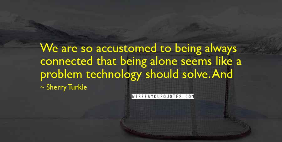 Sherry Turkle Quotes: We are so accustomed to being always connected that being alone seems like a problem technology should solve. And