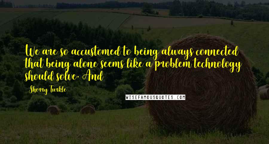 Sherry Turkle Quotes: We are so accustomed to being always connected that being alone seems like a problem technology should solve. And