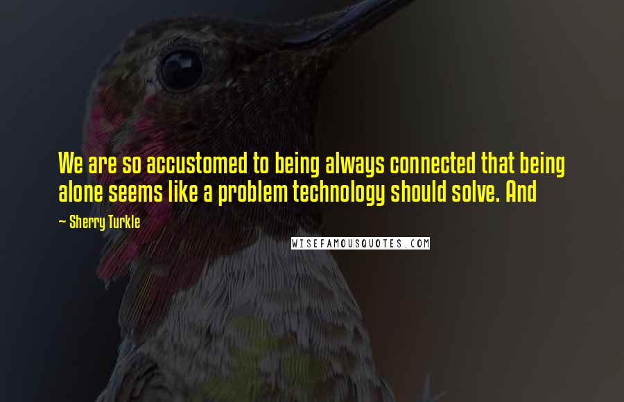 Sherry Turkle Quotes: We are so accustomed to being always connected that being alone seems like a problem technology should solve. And