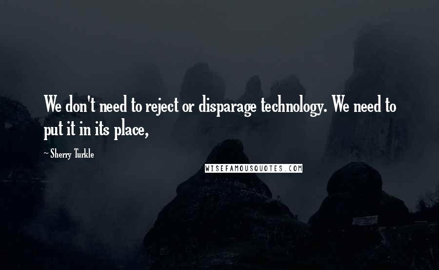 Sherry Turkle Quotes: We don't need to reject or disparage technology. We need to put it in its place,