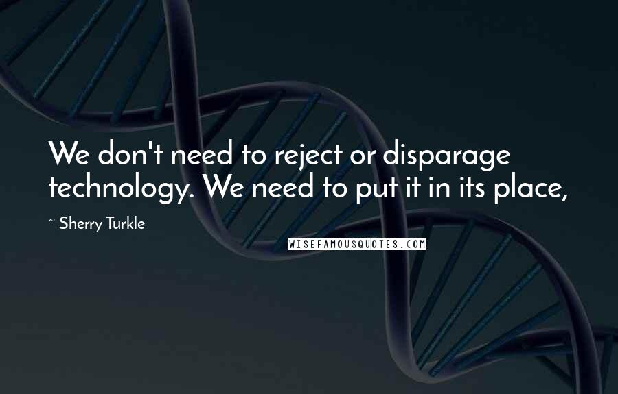 Sherry Turkle Quotes: We don't need to reject or disparage technology. We need to put it in its place,