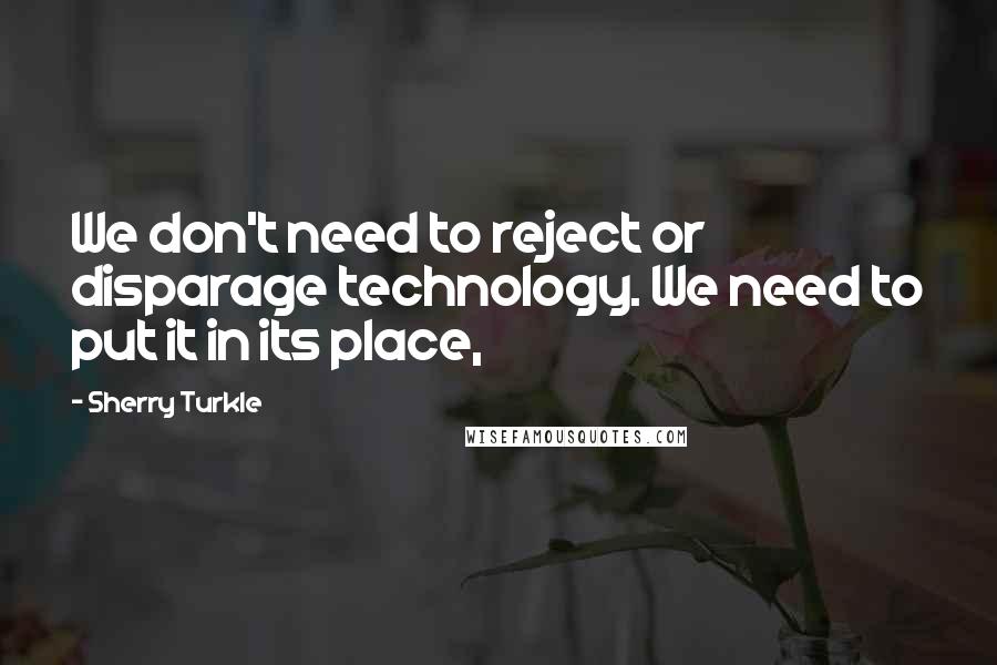 Sherry Turkle Quotes: We don't need to reject or disparage technology. We need to put it in its place,