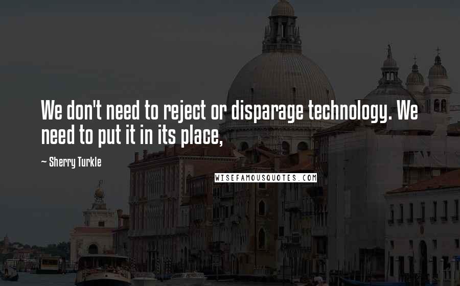 Sherry Turkle Quotes: We don't need to reject or disparage technology. We need to put it in its place,