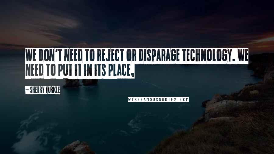 Sherry Turkle Quotes: We don't need to reject or disparage technology. We need to put it in its place,