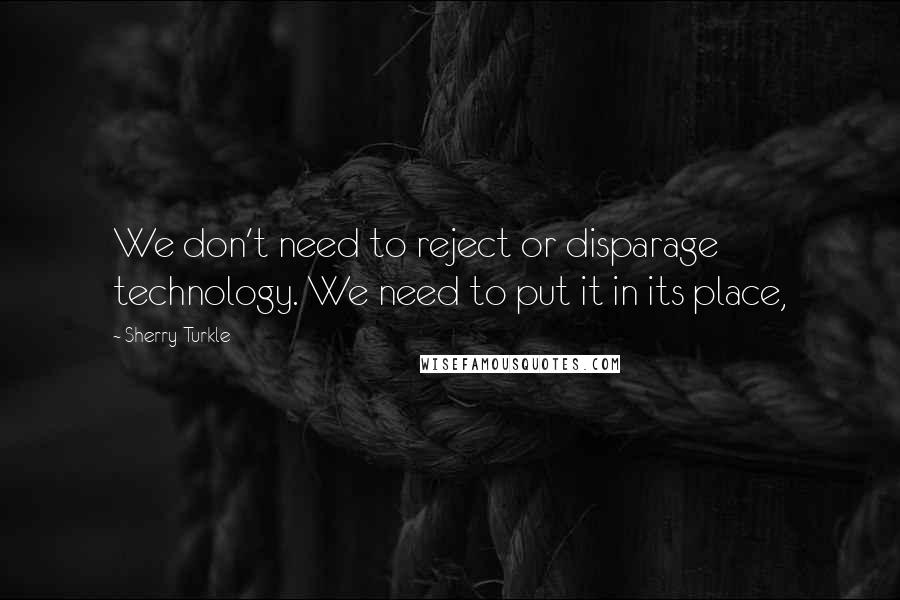 Sherry Turkle Quotes: We don't need to reject or disparage technology. We need to put it in its place,