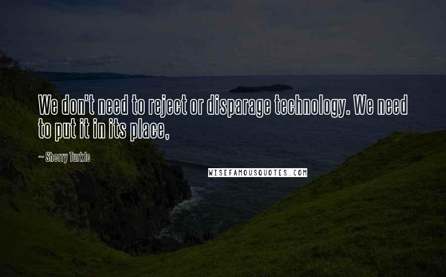 Sherry Turkle Quotes: We don't need to reject or disparage technology. We need to put it in its place,