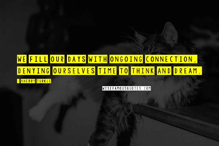 Sherry Turkle Quotes: We fill our days with ongoing connection, denying ourselves time to think and dream.