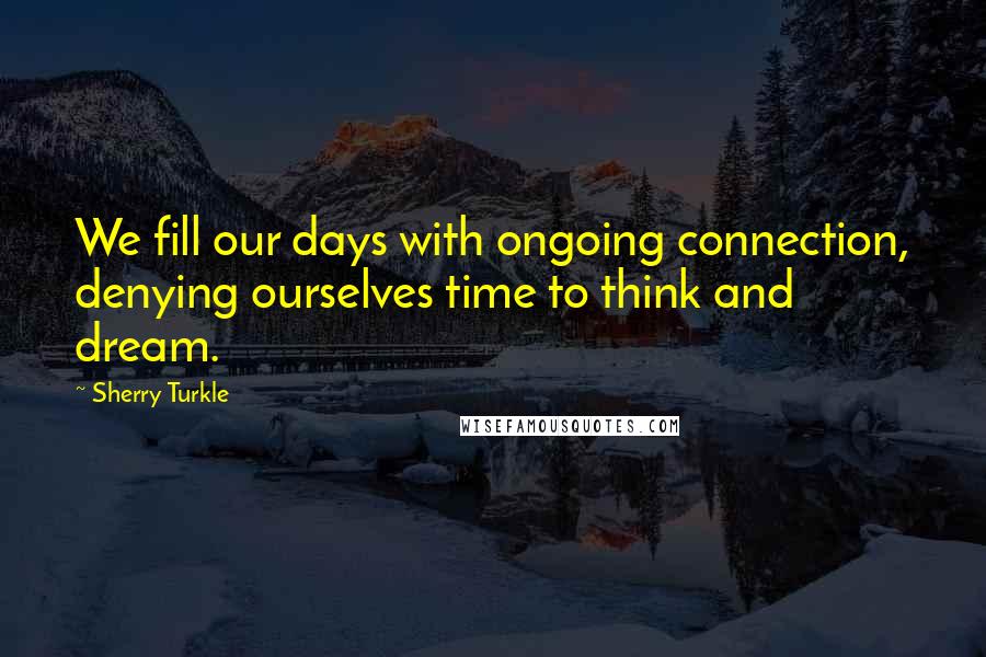 Sherry Turkle Quotes: We fill our days with ongoing connection, denying ourselves time to think and dream.