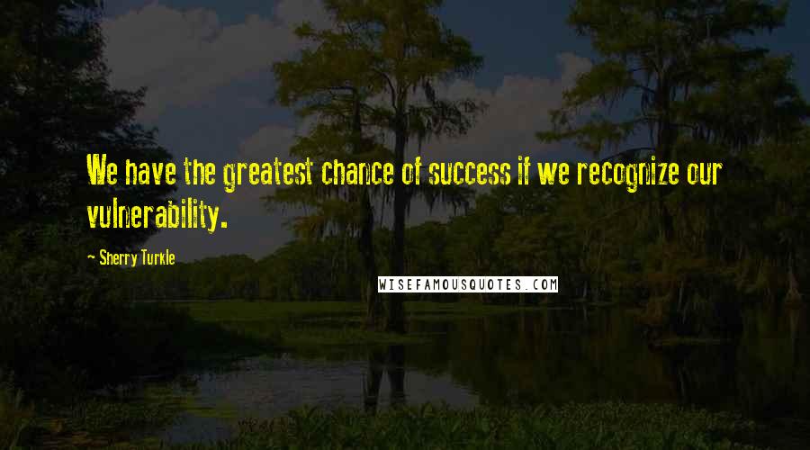 Sherry Turkle Quotes: We have the greatest chance of success if we recognize our vulnerability.