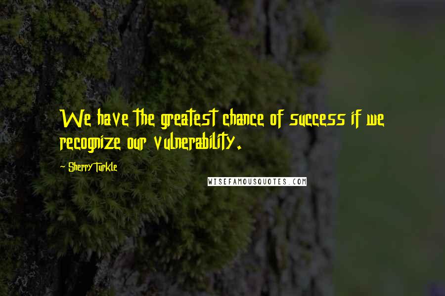 Sherry Turkle Quotes: We have the greatest chance of success if we recognize our vulnerability.