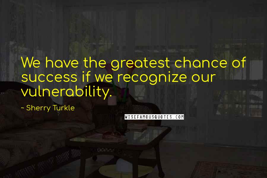 Sherry Turkle Quotes: We have the greatest chance of success if we recognize our vulnerability.