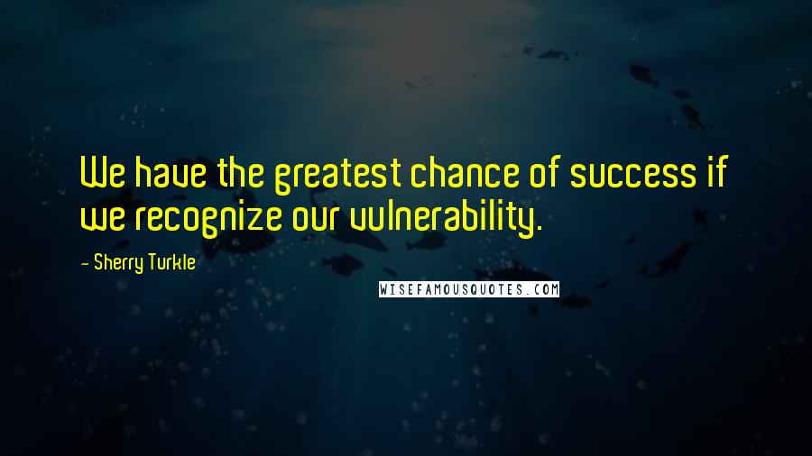 Sherry Turkle Quotes: We have the greatest chance of success if we recognize our vulnerability.