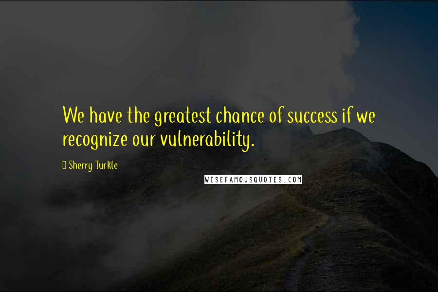 Sherry Turkle Quotes: We have the greatest chance of success if we recognize our vulnerability.