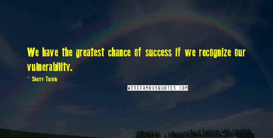 Sherry Turkle Quotes: We have the greatest chance of success if we recognize our vulnerability.