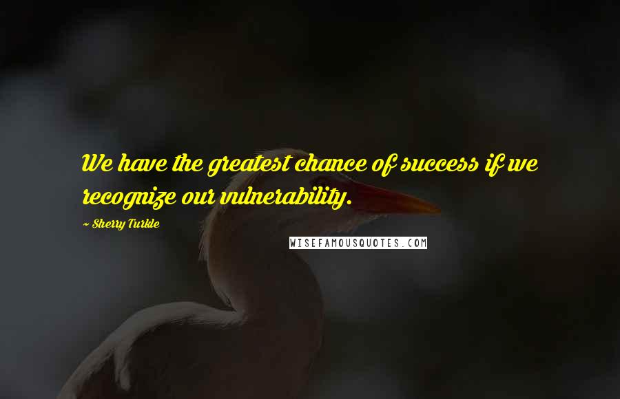 Sherry Turkle Quotes: We have the greatest chance of success if we recognize our vulnerability.