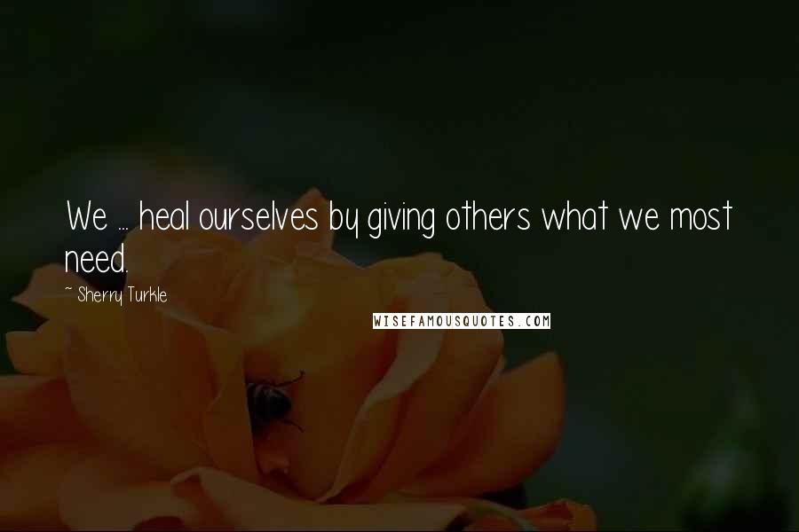 Sherry Turkle Quotes: We ... heal ourselves by giving others what we most need.